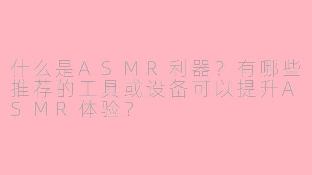 什么是ASMR利器？有哪些推荐的工具或设备可以提升ASMR体验？