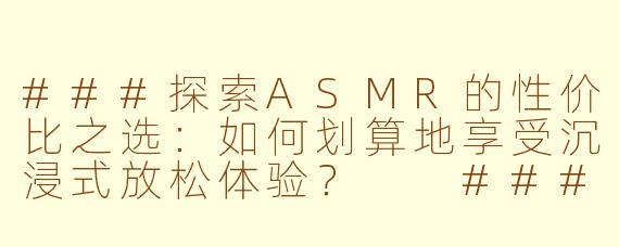###探索ASMR的性价比之选：如何划算地享受沉浸式放松体验？

###