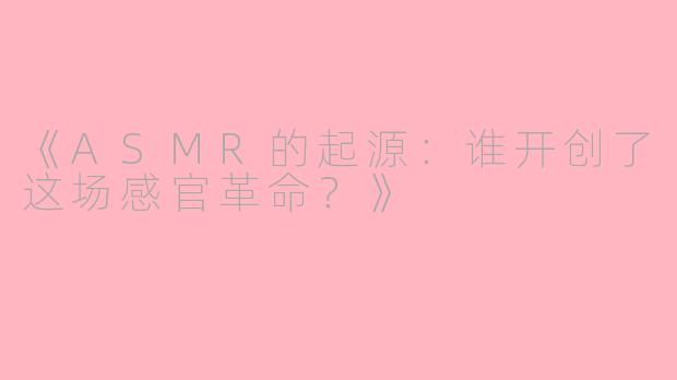 《ASMR的起源：谁开创了这场感官革命？》