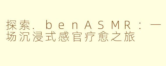 探索.benASMR：一场沉浸式感官疗愈之旅
