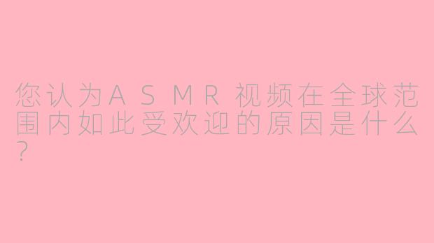您认为ASMR视频在全球范围内如此受欢迎的原因是什么？