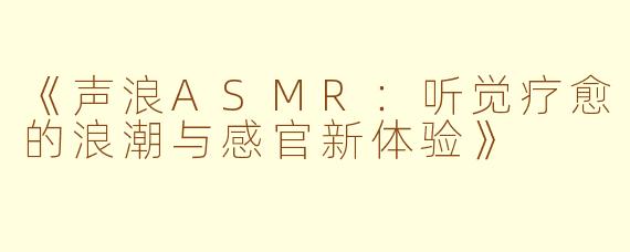 《声浪ASMR：听觉疗愈的浪潮与感官新体验》