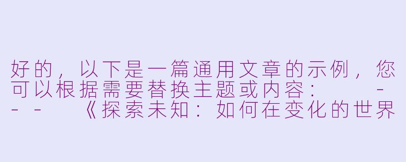 好的，以下是一篇通用文章的示例，您可以根据需要替换主题或内容：

---
《探索未知：如何在变化的世界中找到自己的方向》-
