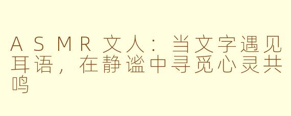 ASMR文人：当文字遇见耳语，在静谧中寻觅心灵共鸣