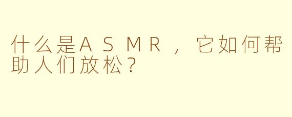 什么是ASMR,它如何帮助人们放松?