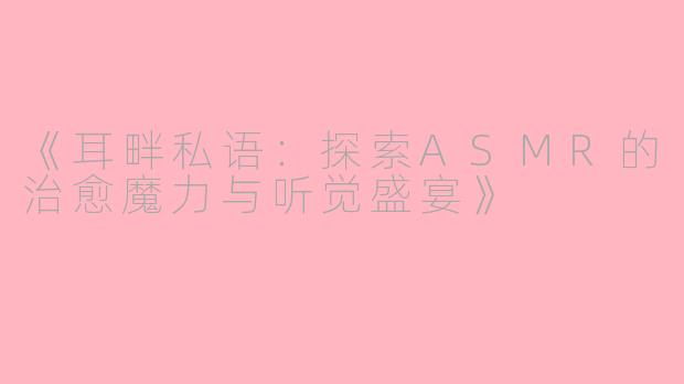 《耳畔私语：探索ASMR的治愈魔力与听觉盛宴》