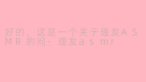 好的，这是一个关于理发ASMR的问-理发asmr