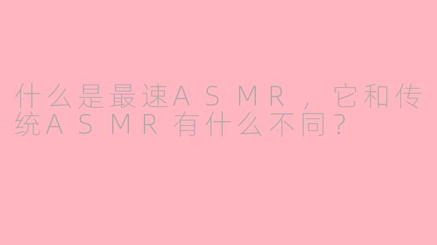 什么是最速ASMR,它和传统ASMR有什么不同?
