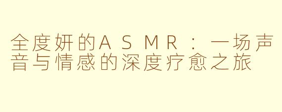 全度妍的ASMR：一场声音与情感的深度疗愈之旅