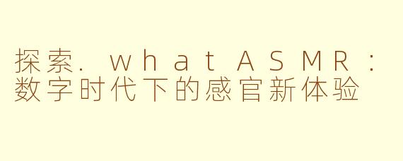 探索.whatASMR：数字时代下的感官新体验