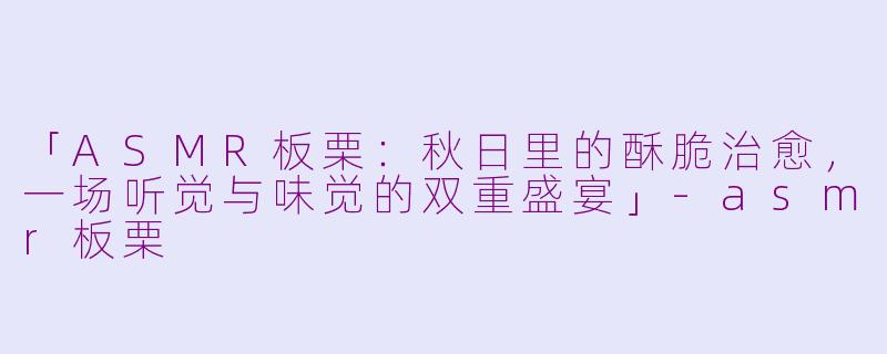 「ASMR板栗：秋日里的酥脆治愈，一场听觉与味觉的双重盛宴」-asmr板栗