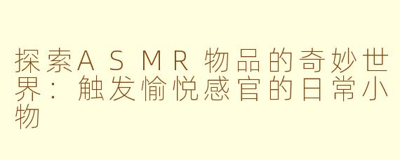 探索ASMR物品的奇妙世界：触发愉悦感官的日常小物