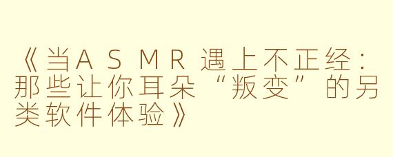 《当ASMR遇上不正经：那些让你耳朵“叛变”的另类软件体验》
