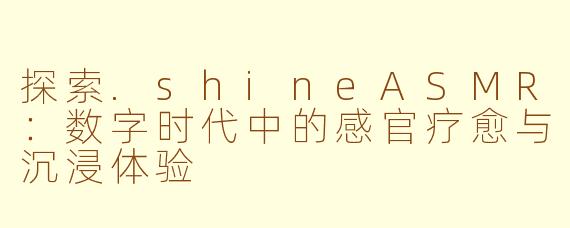 探索.shineASMR：数字时代中的感官疗愈与沉浸体验