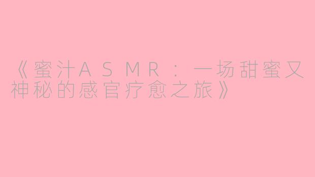 《蜜汁ASMR：一场甜蜜又神秘的感官疗愈之旅》