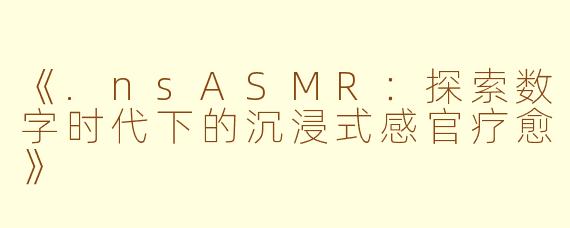 《.nsASMR：探索数字时代下的沉浸式感官疗愈》