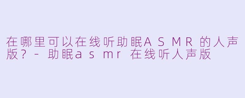 在哪里可以在线听助眠ASMR的人声版?