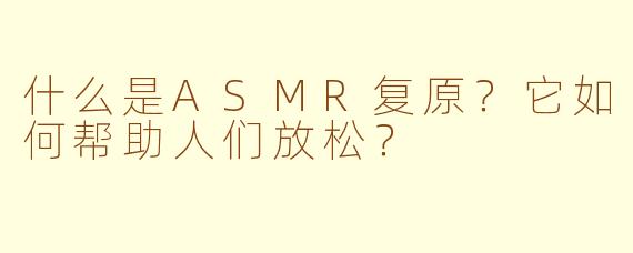 什么是ASMR复原？它如何帮助人们放松？