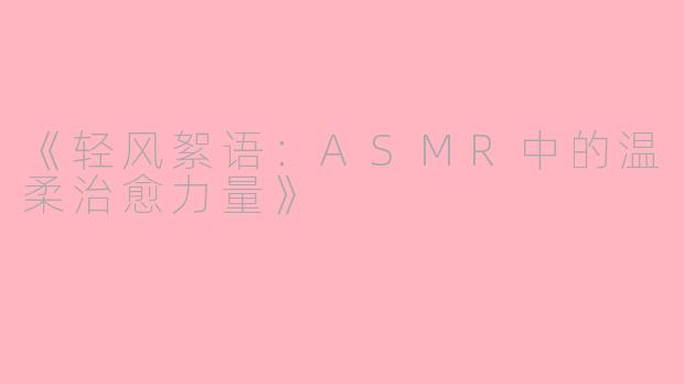 《轻风絮语：ASMR中的温柔治愈力量》