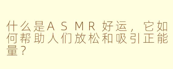 什么是ASMR好运，它如何帮助人们放松和吸引正能量？