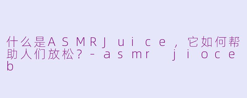 什么是ASMRJuice,它如何帮助人们放松?