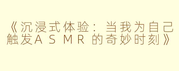 《沉浸式体验：当我为自己触发ASMR的奇妙时刻》