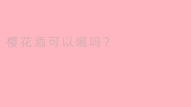樱花酒可以喝吗？