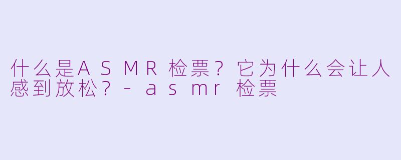 什么是ASMR检票?它为什么会让人感到放松?