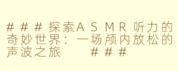 ###探索ASMR听力的奇妙世界：一场颅内放松的声波之旅

###
