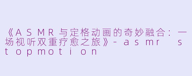《ASMR与定格动画的奇妙融合:一场视听双重疗愈之旅》