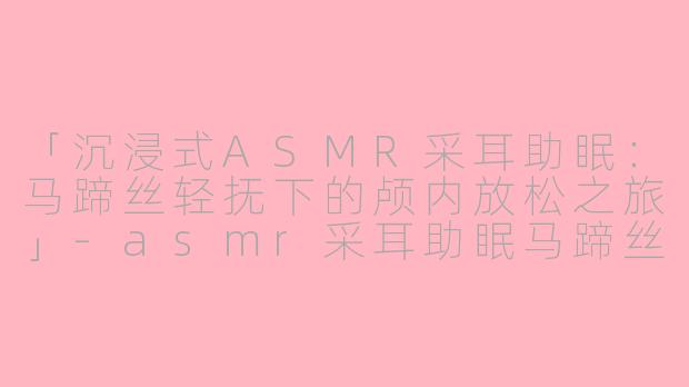 「沉浸式ASMR采耳助眠：马蹄丝轻抚下的颅内放松之旅」-asmr采耳助眠马蹄丝