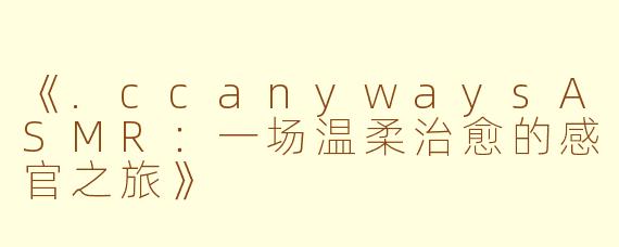 《.ccanywaysASMR：一场温柔治愈的感官之旅》