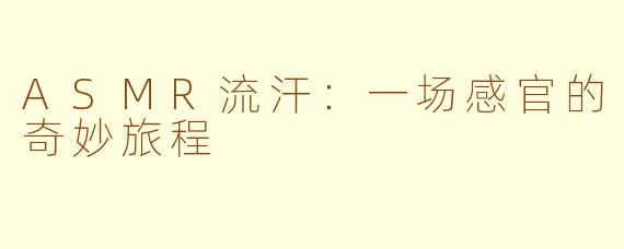 ASMR流汗：一场感官的奇妙旅程