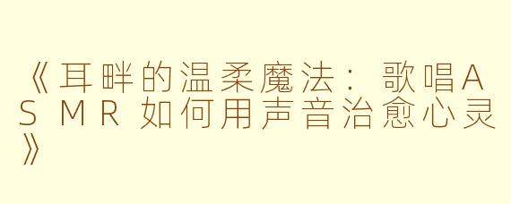 《耳畔的温柔魔法：歌唱ASMR如何用声音治愈心灵》