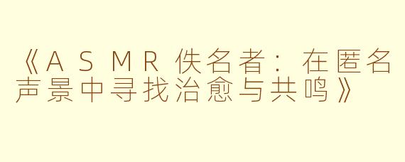 《ASMR佚名者：在匿名声景中寻找治愈与共鸣》