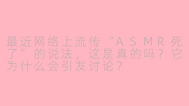 最近网络上流传“ASMR死了”的说法，这是真的吗？它为什么会引发讨论？