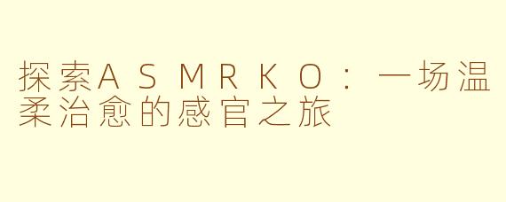 探索ASMRKO：一场温柔治愈的感官之旅
