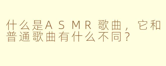 什么是ASMR歌曲，它和普通歌曲有什么不同？