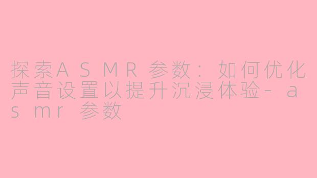 探索ASMR参数：如何优化声音设置以提升沉浸体验-asmr参数