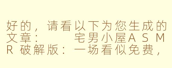 好的，请看以下为您生成的文章：

宅男小屋ASMR破解版：一场看似免费，实则昂贵的“听觉盛宴”