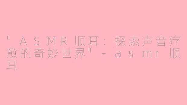 "ASMR顺耳：探索声音疗愈的奇妙世界"