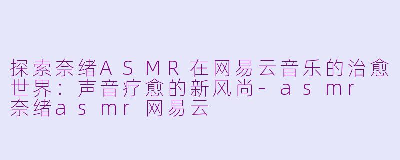 探索奈绪ASMR在网易云音乐的治愈世界：声音疗愈的新风尚-asmr 奈绪asmr网易云