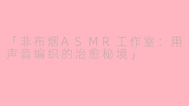 「非布烟ASMR工作室：用声音编织的治愈秘境」