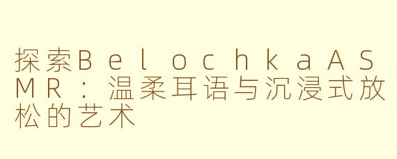 探索BelochkaASMR：温柔耳语与沉浸式放松的艺术