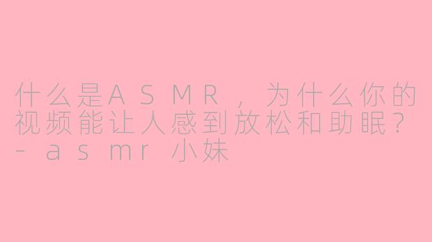 什么是ASMR,为什么你的视频能让人感到放松和助眠?