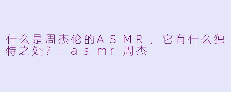 什么是周杰伦的ASMR，它有什么独特之处？-asmr周杰