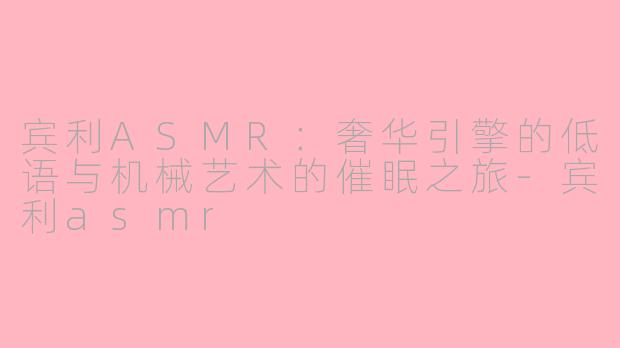 宾利ASMR：奢华引擎的低语与机械艺术的催眠之旅-宾利asmr