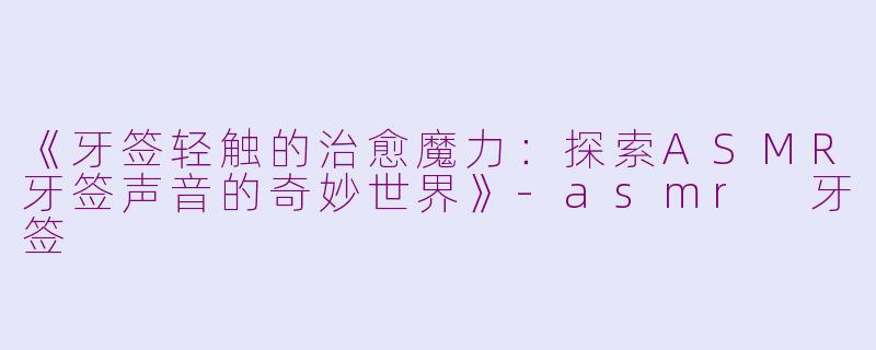 《牙签轻触的治愈魔力：探索ASMR牙签声音的奇妙世界》-asmr 牙签