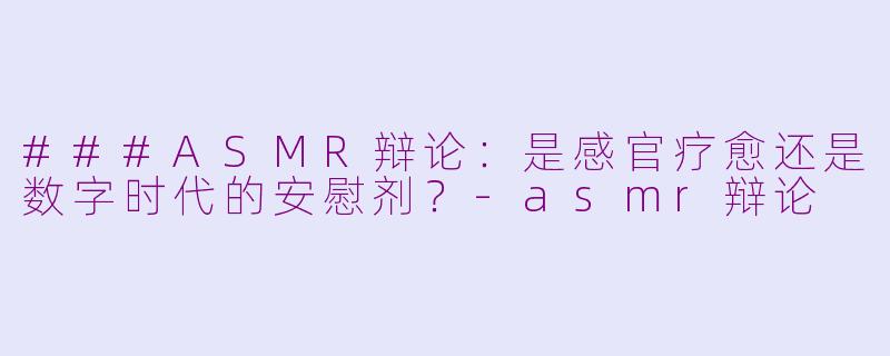 ###ASMR辩论：是感官疗愈还是数字时代的安慰剂？-asmr辩论