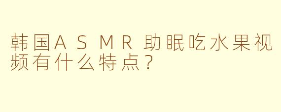 韩国ASMR助眠吃水果视频有什么特点?